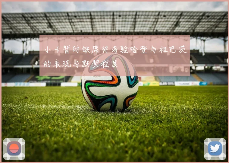小卡暂时缺席将考验哈登与祖巴茨的表现与默契程度
