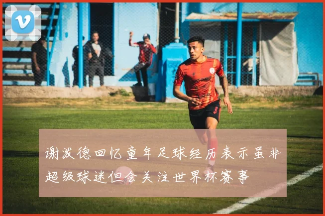 谢泼德回忆童年足球经历表示虽非超级球迷但会关注世界杯赛事