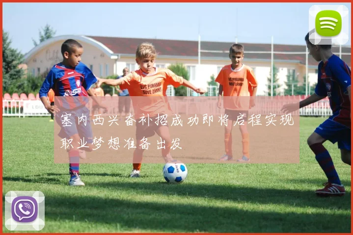 塞内西兴奋补招成功即将启程实现职业梦想准备出发