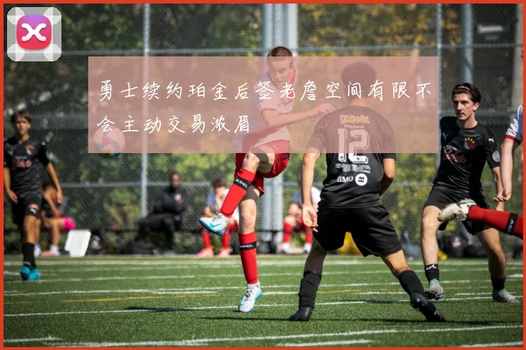 勇士续约珀金后签老詹空间有限不会主动交易浓眉