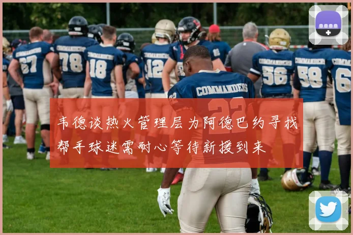 韦德谈热火管理层为阿德巴约寻找帮手球迷需耐心等待新援到来