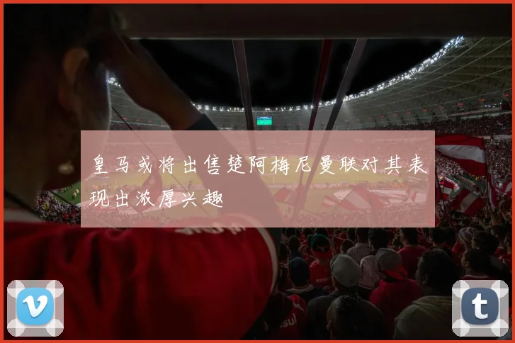 皇马或将出售楚阿梅尼曼联对其表现出浓厚兴趣