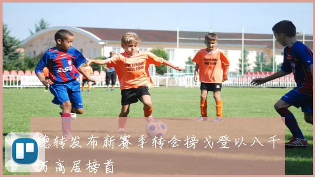 德转发布新赛季转会榜戈登以八千万高居榜首