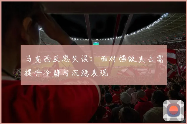 马克西反思失误：面对强敌夹击需提升冷静与沉稳表现