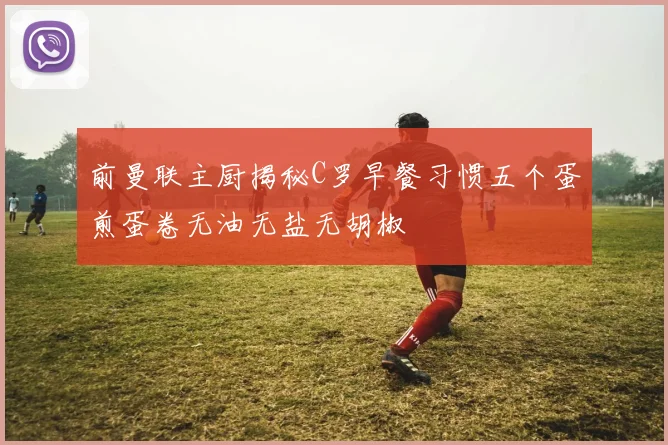 前曼联主厨揭秘C罗早餐习惯五个蛋煎蛋卷无油无盐无胡椒