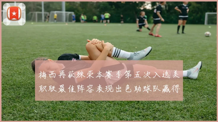 梅西再获殊荣本赛季第五次入选美职联最佳阵容表现出色助球队赢得胜利
