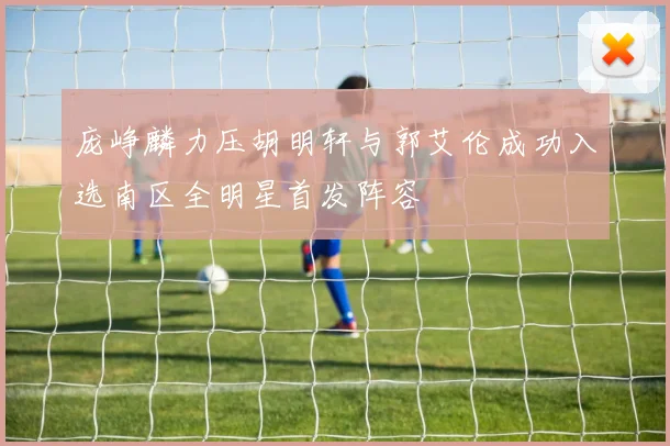 庞峥麟力压胡明轩与郭艾伦成功入选南区全明星首发阵容