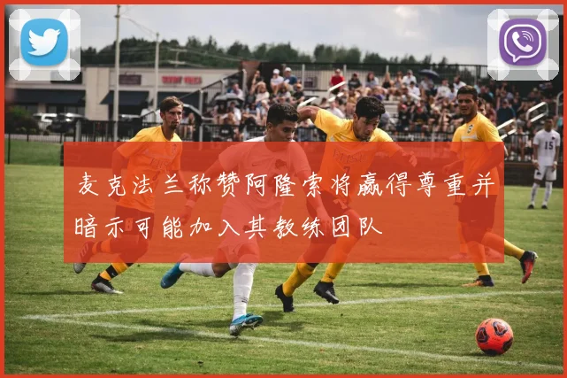麦克法兰称赞阿隆索将赢得尊重并暗示可能加入其教练团队
