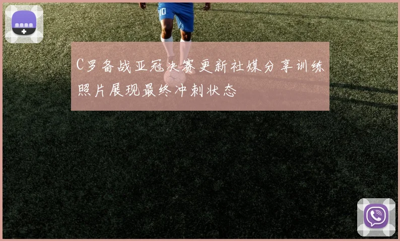 C罗备战亚冠决赛更新社媒分享训练照片展现最终冲刺状态