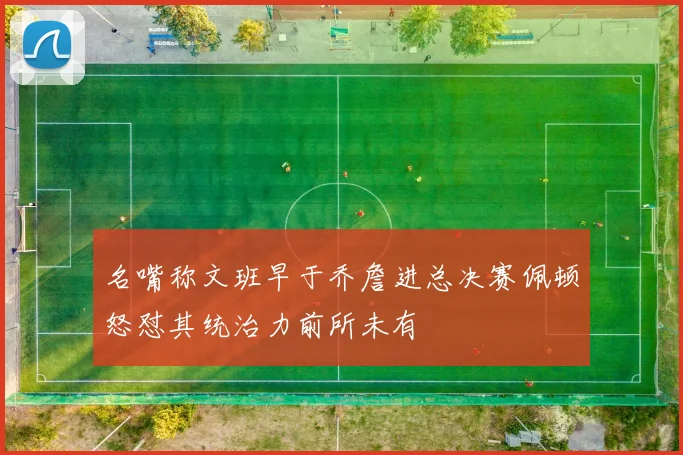 名嘴称文班早于乔詹进总决赛佩顿怒怼其统治力前所未有