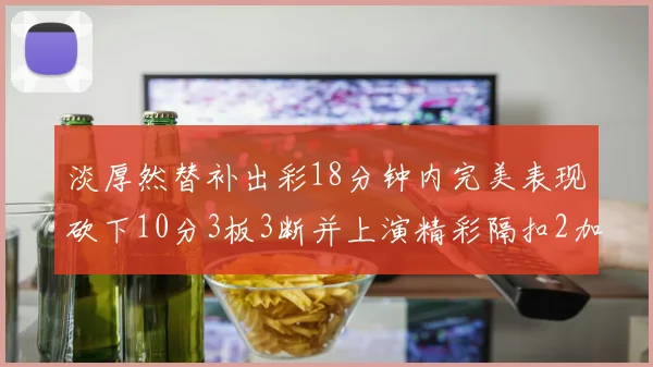 淡厚然替补出彩18分钟内完美表现砍下10分3板3断并上演精彩隔扣2加1