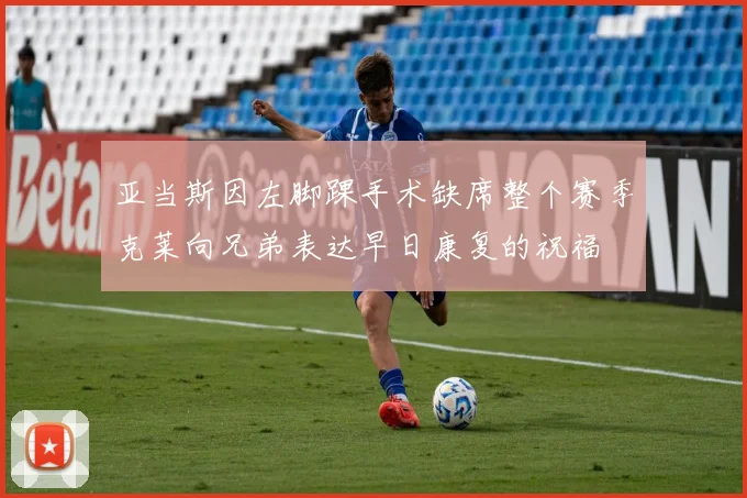 亚当斯因左脚踝手术缺席整个赛季克莱向兄弟表达早日康复的祝福