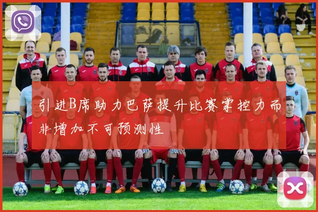 引进B席助力巴萨提升比赛掌控力而非增加不可预测性