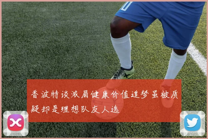 香波特谈浓眉健康价值追梦虽被质疑却是理想队友人选