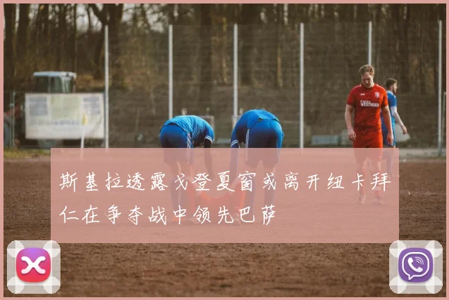 斯基拉透露戈登夏窗或离开纽卡拜仁在争夺战中领先巴萨