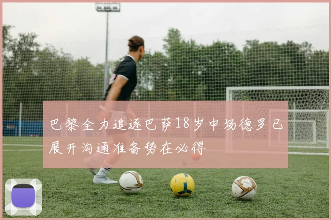 巴黎全力追逐巴萨18岁中场德罗已展开沟通准备势在必得