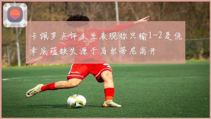 卡佩罗点评米兰表现称只输1-2是侥幸底蕴缺失源于马尔蒂尼离开