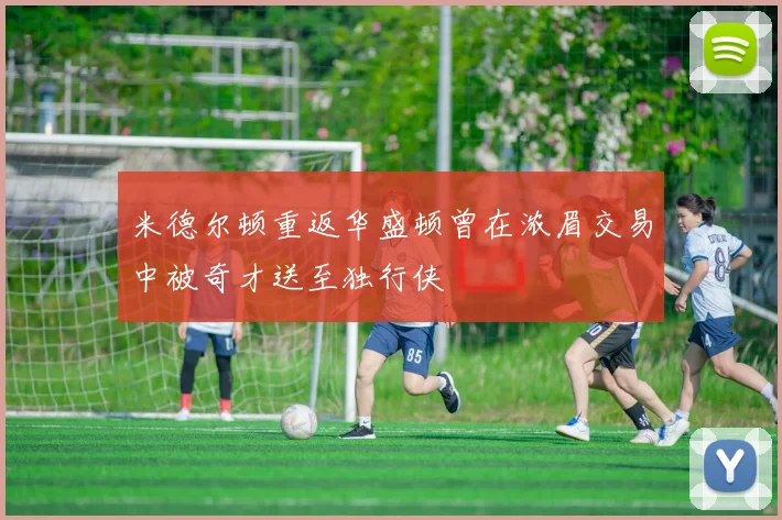 米德尔顿重返华盛顿曾在浓眉交易中被奇才送至独行侠