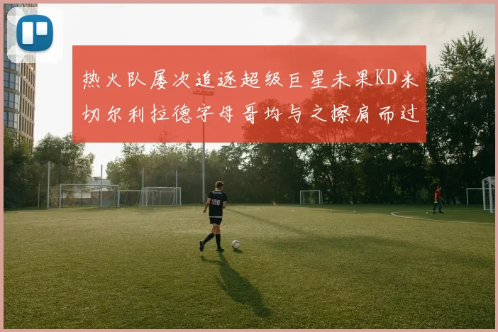 热火队屡次追逐超级巨星未果KD米切尔利拉德字母哥均与之擦肩而过