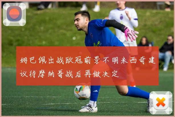 姆巴佩出战欧冠前景不明米西奇建议待摩纳哥战后再做决定