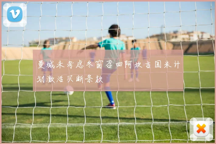曼城未考虑冬窗召回阿坎吉国米计划激活买断条款
