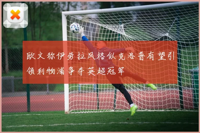欧文称伊劳拉风格似克洛普有望引领利物浦争夺英超冠军