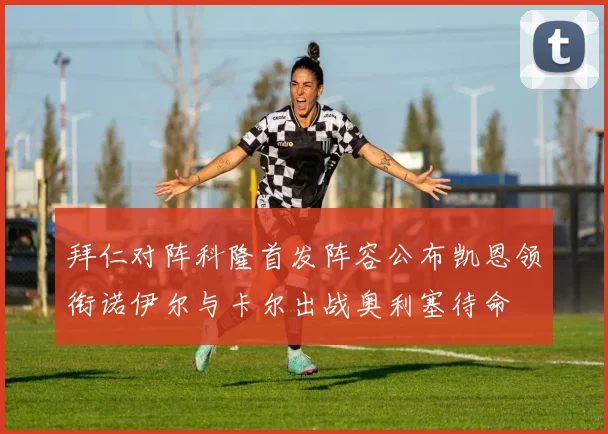 拜仁对阵科隆首发阵容公布凯恩领衔诺伊尔与卡尔出战奥利塞待命