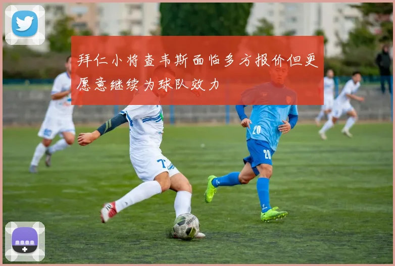 拜仁小将查韦斯面临多方报价但更愿意继续为球队效力