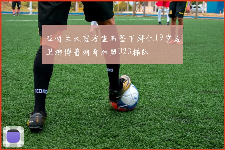亚特兰大官方宣布签下拜仁19岁后卫柳博普利奇加盟U23梯队