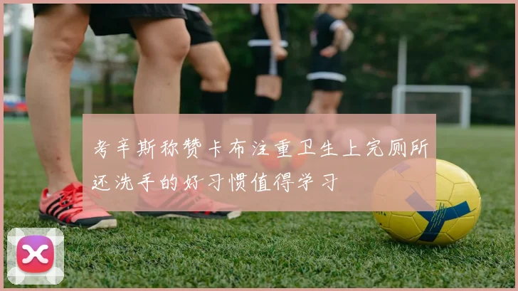 考辛斯称赞卡布注重卫生上完厕所还洗手的好习惯值得学习