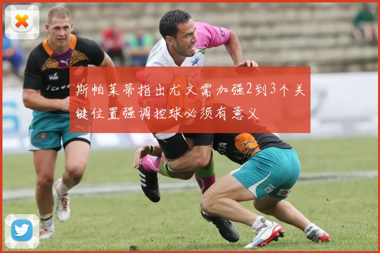 斯帕莱蒂指出尤文需加强2到3个关键位置强调控球必须有意义