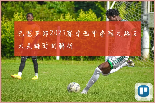 巴塞罗那2025赛季西甲夺冠之路五大关键时刻解析