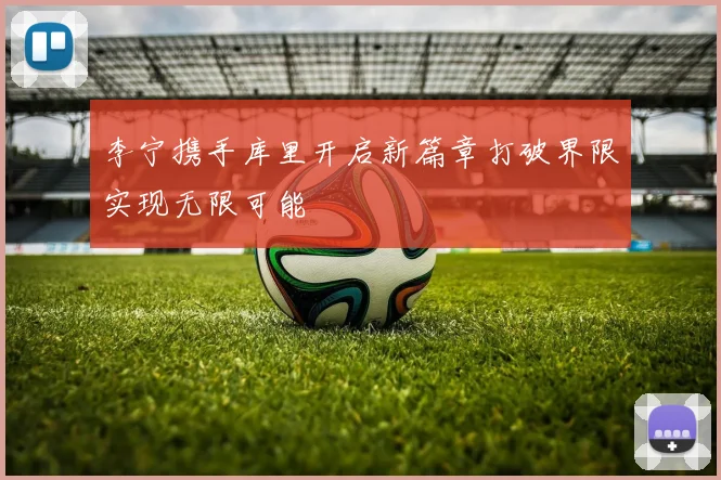 李宁携手库里开启新篇章打破界限实现无限可能