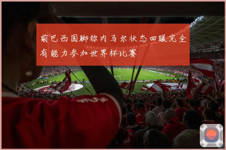 前巴西国脚称内马尔状态回暖完全有能力参加世界杯比赛