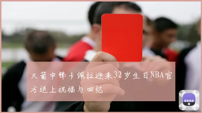 火箭中锋卡佩拉迎来32岁生日NBA官方送上祝福与回忆
