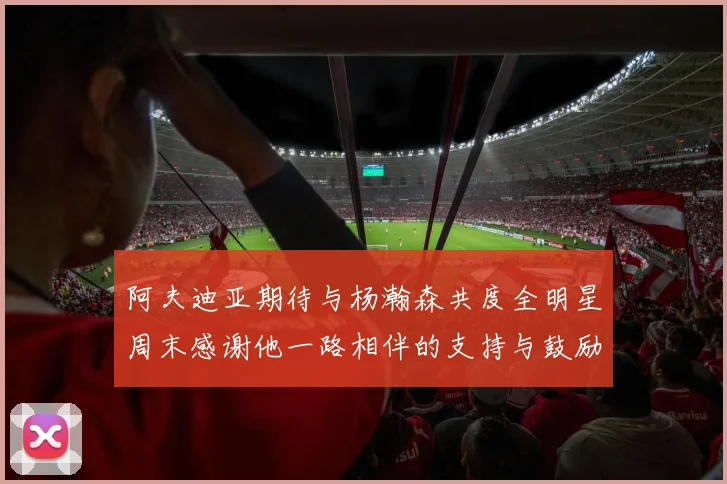 阿夫迪亚期待与杨瀚森共度全明星周末感谢他一路相伴的支持与鼓励