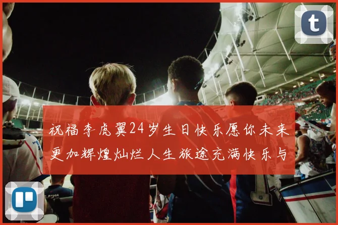 祝福李虎翼24岁生日快乐愿你未来更加辉煌灿烂人生旅途充满快乐与成功